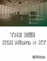 【The 対談】KOI Miura × KT